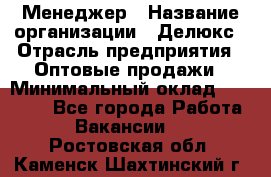 Менеджер › Название организации ­ Делюкс › Отрасль предприятия ­ Оптовые продажи › Минимальный оклад ­ 25 000 - Все города Работа » Вакансии   . Ростовская обл.,Каменск-Шахтинский г.